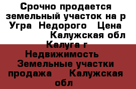 Срочно продается земельный участок на р. Угра. Недорого › Цена ­ 1 500 000 - Калужская обл., Калуга г. Недвижимость » Земельные участки продажа   . Калужская обл.